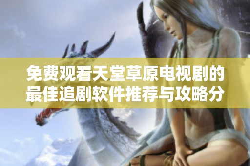 免费观看天堂草原电视剧的最佳追剧软件推荐与攻略分享