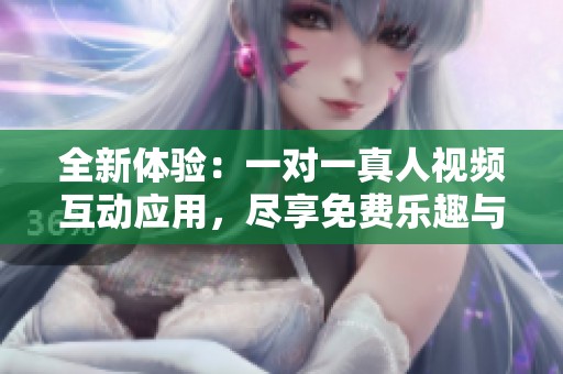 全新体验：一对一真人视频互动应用，尽享免费乐趣与真实交流