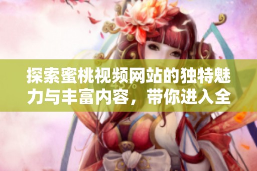 探索蜜桃视频网站的独特魅力与丰富内容，带你进入全新视界