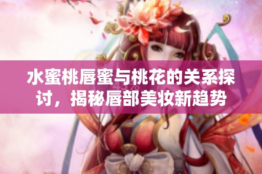 水蜜桃唇蜜与桃花的关系探讨，揭秘唇部美妆新趋势