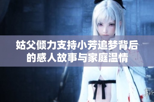 姑父倾力支持小芳追梦背后的感人故事与家庭温情