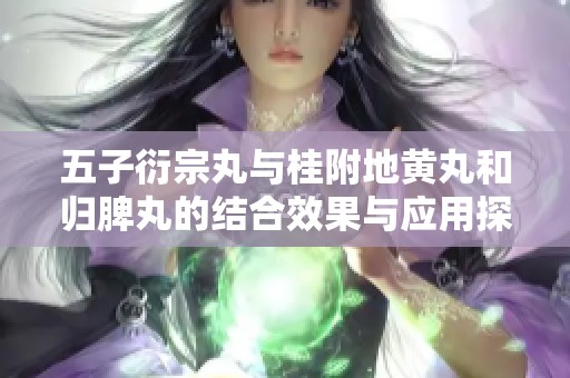 五子衍宗丸与桂附地黄丸和归脾丸的结合效果与应用探讨