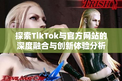 探索TikTok与官方网站的深度融合与创新体验分析