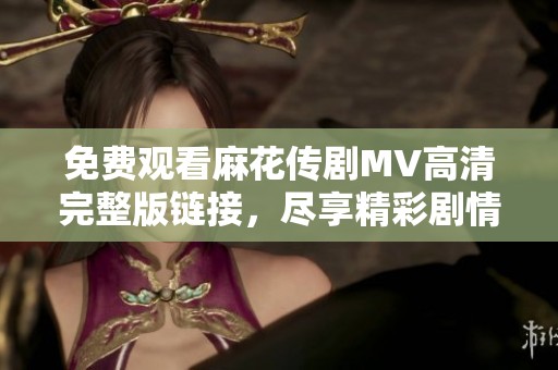 免费观看麻花传剧MV高清完整版链接，尽享精彩剧情与优美音乐