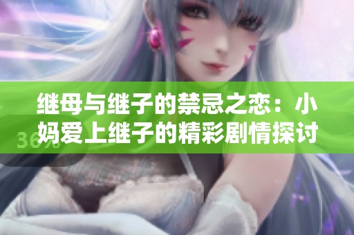 继母与继子的禁忌之恋：小妈爱上继子的精彩剧情探讨