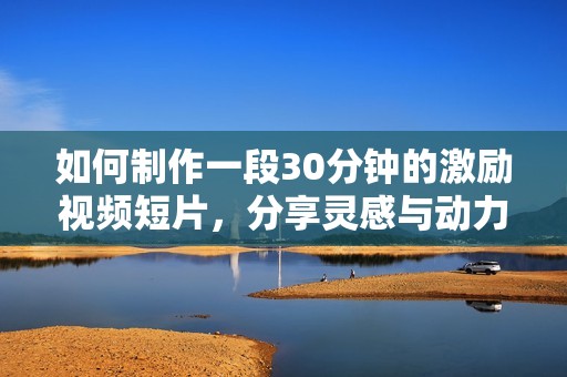 如何制作一段30分钟的激励视频短片，分享灵感与动力