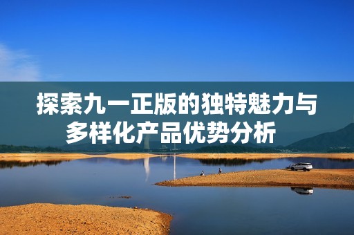 探索九一正版的独特魅力与多样化产品优势分析  