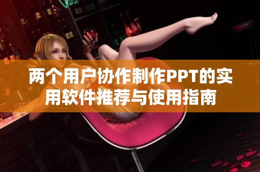 两个用户协作制作PPT的实用软件推荐与使用指南