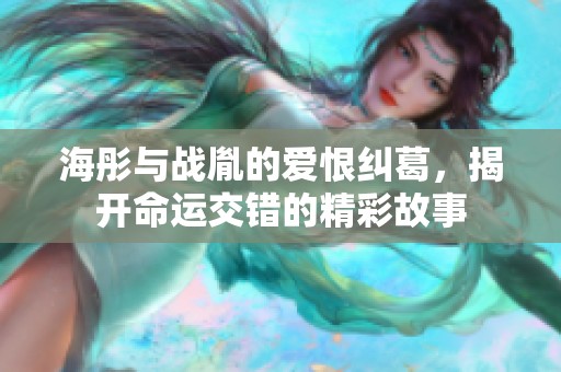 海彤与战胤的爱恨纠葛，揭开命运交错的精彩故事
