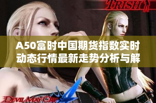 A50富时中国期货指数实时动态行情最新走势分析与解读