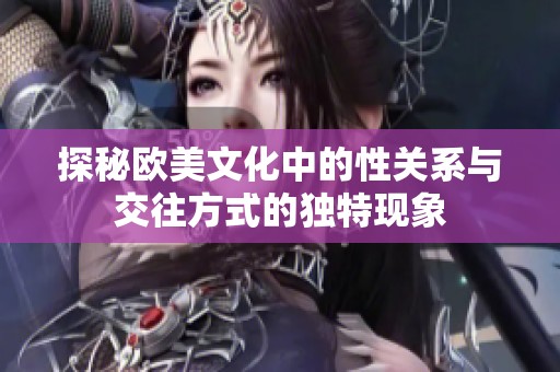 探秘欧美文化中的性关系与交往方式的独特现象