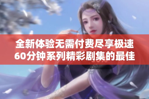 全新体验无需付费尽享极速60分钟系列精彩剧集的最佳方式