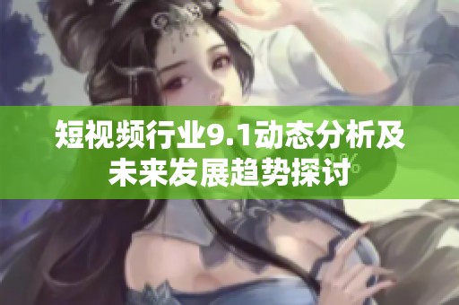 短视频行业9.1动态分析及未来发展趋势探讨