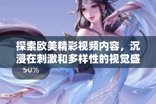 探索欧美精彩视频内容，沉浸在刺激和多样性的视觉盛宴中