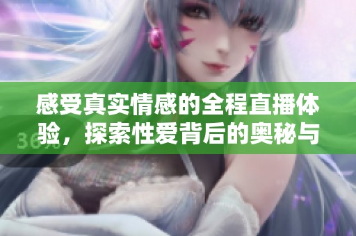 感受真实情感的全程直播体验，探索性爱背后的奥秘与激情