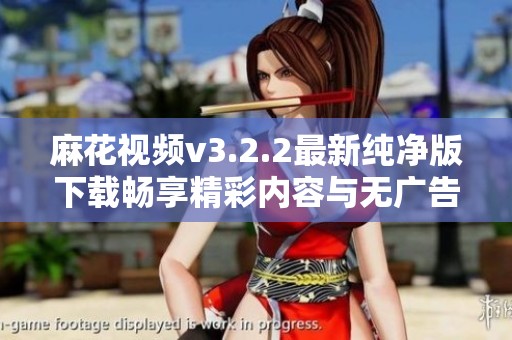 麻花视频v3.2.2最新纯净版下载畅享精彩内容与无广告体验