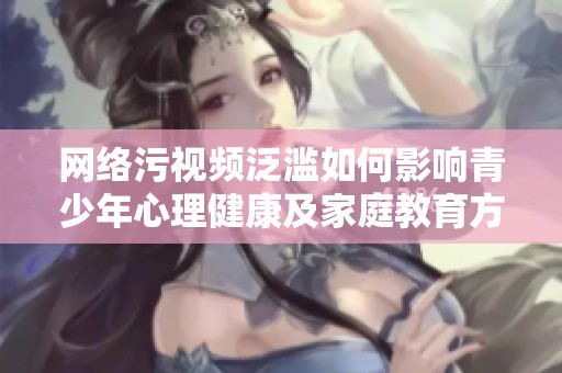 网络污视频泛滥如何影响青少年心理健康及家庭教育方式