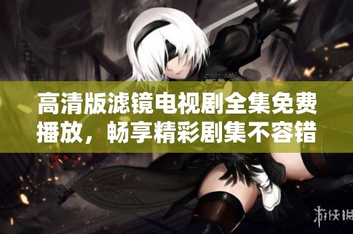 高清版滤镜电视剧全集免费播放，畅享精彩剧集不容错过