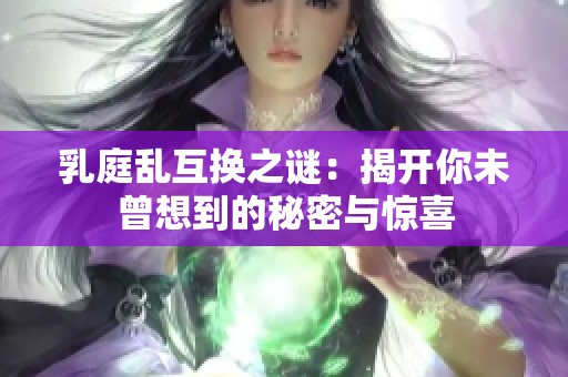 乳庭乱互换之谜：揭开你未曾想到的秘密与惊喜