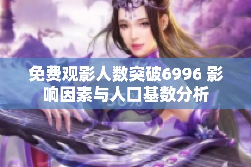 免费观影人数突破6996 影响因素与人口基数分析