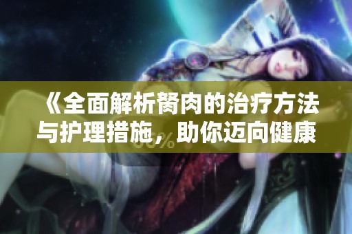 《全面解析胬肉的治疗方法与护理措施，助你迈向健康》