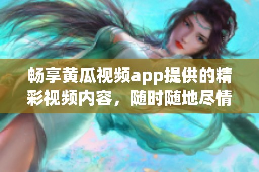 畅享黄瓜视频app提供的精彩视频内容，随时随地尽情观看