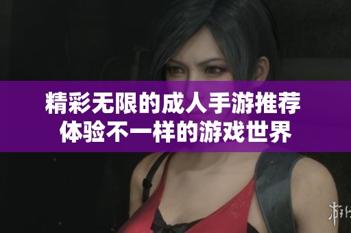 精彩无限的成人手游推荐 体验不一样的游戏世界