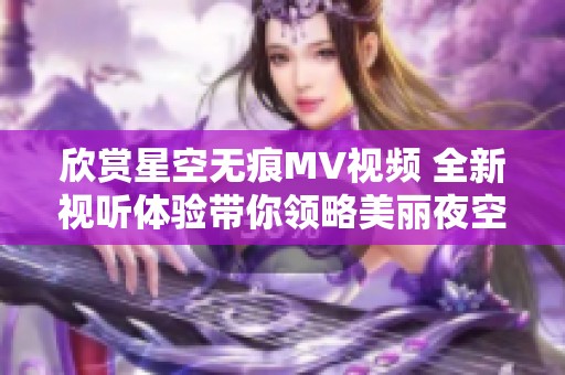 欣赏星空无痕MV视频 全新视听体验带你领略美丽夜空
