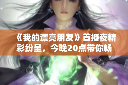 《我的漂亮朋友》首播夜精彩纷呈，今晚20点带你畅享青春故事