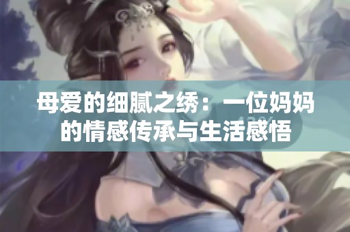 母爱的细腻之绣：一位妈妈的情感传承与生活感悟