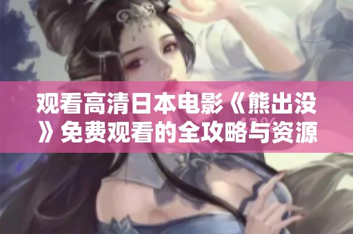 观看高清日本电影《熊出没》免费观看的全攻略与资源分享