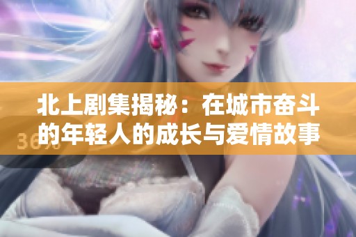 北上剧集揭秘：在城市奋斗的年轻人的成长与爱情故事