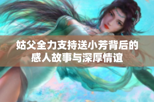 姑父全力支持送小芳背后的感人故事与深厚情谊