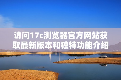 访问17c浏览器官方网站获取最新版本和独特功能介绍