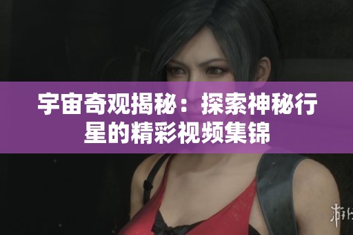 宇宙奇观揭秘：探索神秘行星的精彩视频集锦