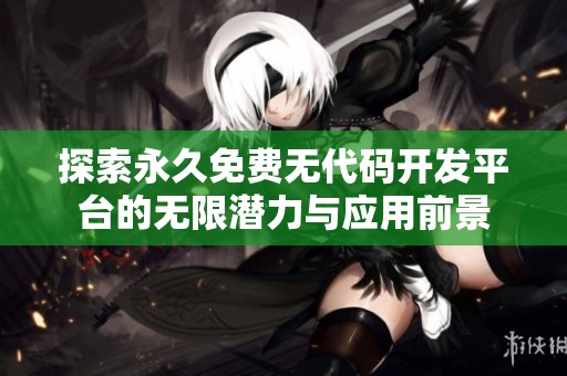 探索永久免费无代码开发平台的无限潜力与应用前景