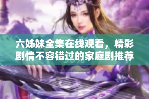 六姊妹全集在线观看，精彩剧情不容错过的家庭剧推荐