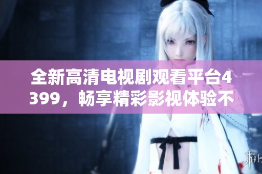 全新高清电视剧观看平台4399，畅享精彩影视体验不再错过
