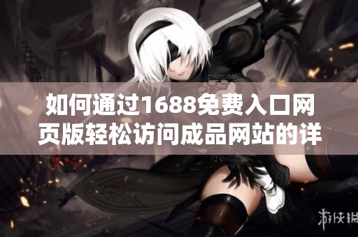 如何通过1688免费入口网页版轻松访问成品网站的详细指南