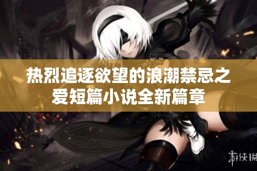 热烈追逐欲望的浪潮禁忌之爱短篇小说全新篇章