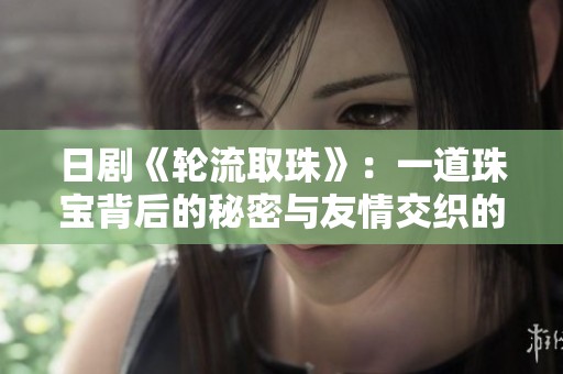 日剧《轮流取珠》：一道珠宝背后的秘密与友情交织的故事