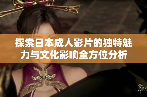 探索日本成人影片的独特魅力与文化影响全方位分析