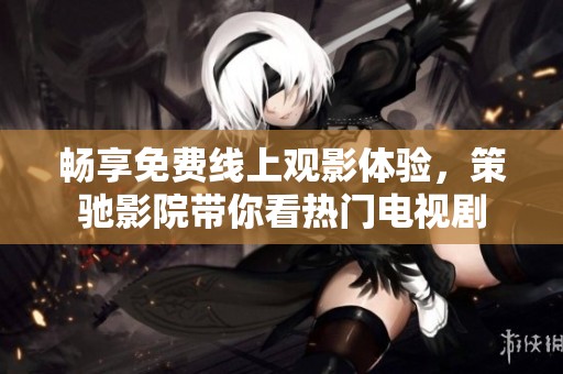 畅享免费线上观影体验，策驰影院带你看热门电视剧