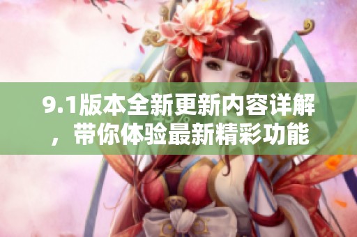 9.1版本全新更新内容详解，带你体验最新精彩功能
