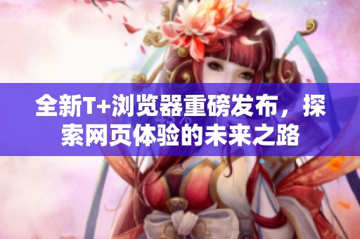 全新T+浏览器重磅发布，探索网页体验的未来之路