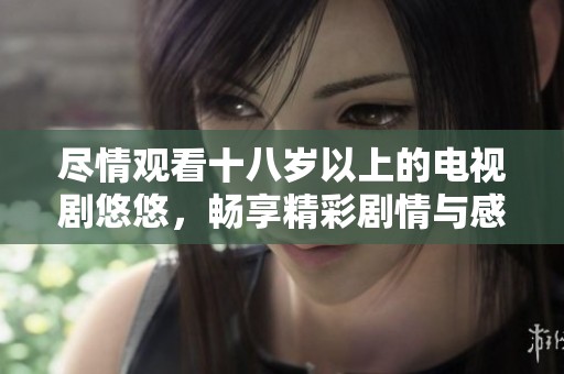 尽情观看十八岁以上的电视剧悠悠，畅享精彩剧情与感人故事