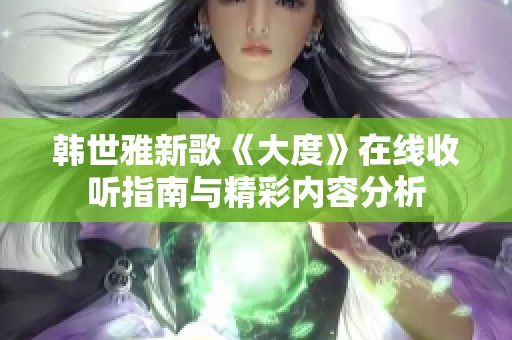 韩世雅新歌《大度》在线收听指南与精彩内容分析