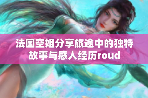 法国空姐分享旅途中的独特故事与感人经历roud