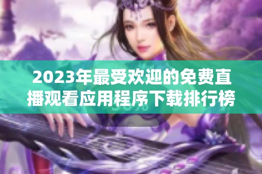 2023年最受欢迎的免费直播观看应用程序下载排行榜全解析