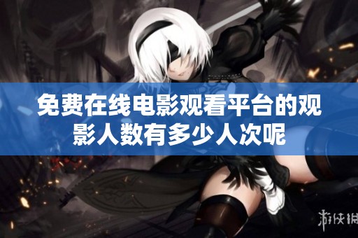 免费在线电影观看平台的观影人数有多少人次呢